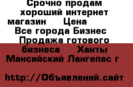 Срочно продам хороший интернет магазин.  › Цена ­ 4 600 - Все города Бизнес » Продажа готового бизнеса   . Ханты-Мансийский,Лангепас г.